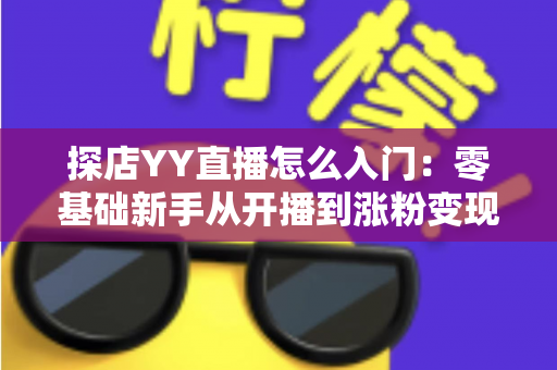 探店YY直播怎么入门：零基础新手从开播到涨粉变现的完整实战攻略