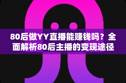 80后做YY直播能赚钱吗？全面解析80后主播的变现途径、核心优势与实用赚钱指南