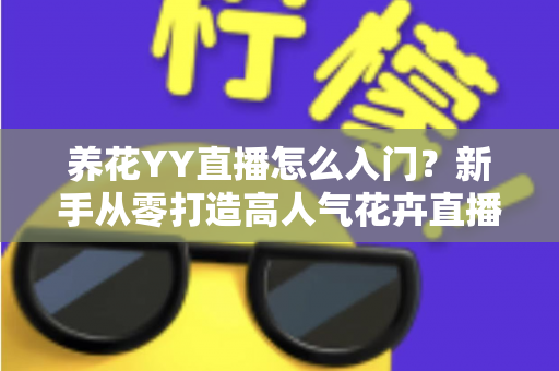 养花YY直播怎么入门？新手从零打造高人气花卉直播间的完整指南