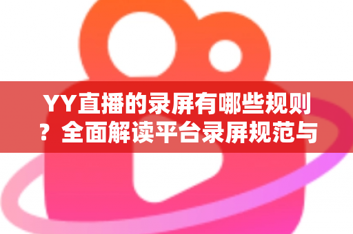 YY直播的录屏有哪些规则？全面解读平台录屏规范与合规操作实用指南