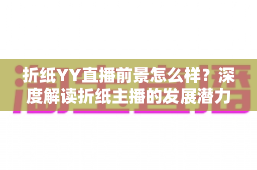 折纸YY直播前景怎么样？深度解读折纸主播的发展潜力与变现机会