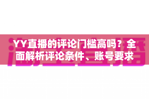 YY直播的评论门槛高吗?全面解析评论条件、账号要求与快速上手的实用攻略 YY直播的评论门槛高吗?全面解析评论条件、账号要求与快速上手的实用攻略