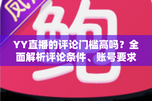 YY直播的评论门槛高吗?全面解析评论条件、账号要求与快速上手的实用攻略 YY直播的评论门槛高吗?全面解析评论条件、账号要求与快速上手的实用攻略