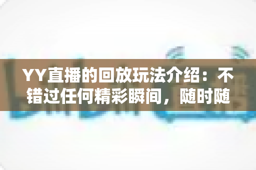 YY直播的回放玩法介绍:不错过任何精彩瞬间,随时随地畅享回看体验 YY直播的回放玩法介绍:不错过任何精彩瞬间,随时随地畅享回看体验