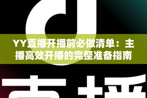 YY直播开播前必做清单：主播高效开播的完整准备指南与实战技巧