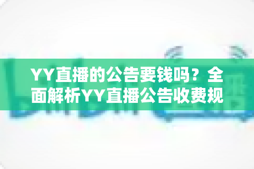 YY直播的公告要钱吗?全面解析YY直播公告收费规则与免费使用技巧 YY直播的公告要钱吗?全面解析YY直播公告收费规则与免费使用技巧