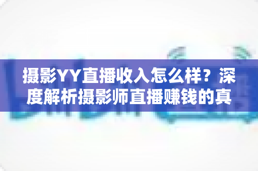 摄影YY直播收入怎么样？深度解析摄影师直播赚钱的真实水平与变现攻略