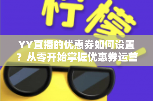 YY直播的优惠券如何设置?从零开始掌握优惠券运营的完整指南 YY直播的优惠券如何设置?从零开始掌握优惠券运营的完整指南