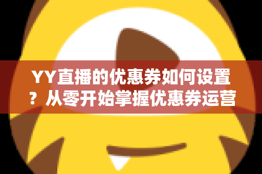 YY直播的优惠券如何设置?从零开始掌握优惠券运营的完整指南 YY直播的优惠券如何设置?从零开始掌握优惠券运营的完整指南