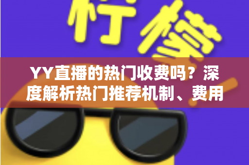 YY直播的热门收费吗？深度解析热门推荐机制、费用问题与上热门全攻略