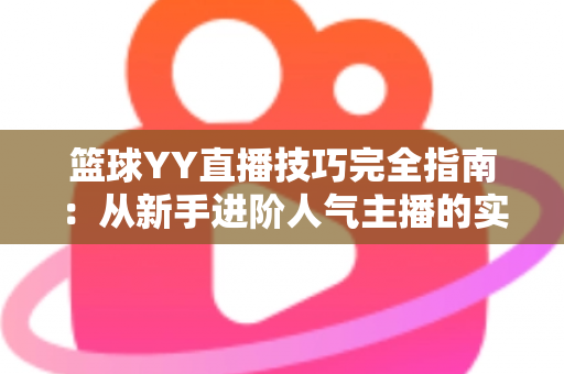 篮球YY直播技巧完全指南：从新手进阶人气主播的实战秘籍