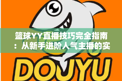 篮球YY直播技巧完全指南：从新手进阶人气主播的实战秘籍
