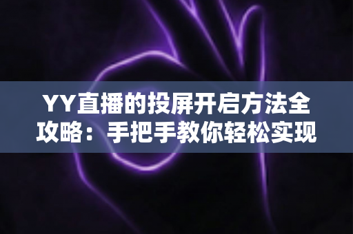 YY直播的投屏开启方法全攻略：手把手教你轻松实现大屏观看体验