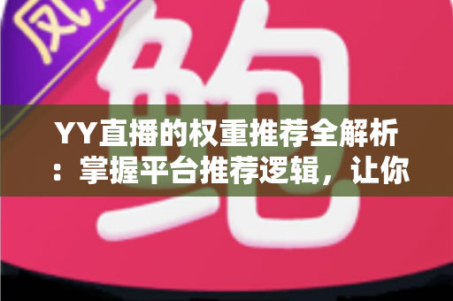 YY直播的权重推荐全解析:掌握平台推荐逻辑,让你的直播间人气倍增的实战指南 YY直播的权重推荐全解析:掌握平台推荐逻辑,让你的直播间人气倍增的实战指南