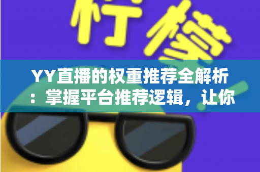 YY直播的权重推荐全解析：掌握平台推荐逻辑，让你的直播间人气倍增的实战指南