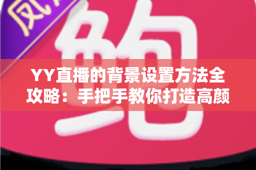 YY直播的背景设置方法全攻略：手把手教你打造高颜值专业直播间