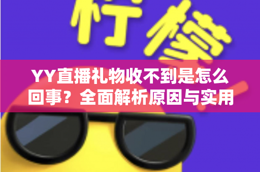 YY直播礼物收不到是怎么回事？全面解析原因与实用解决办法