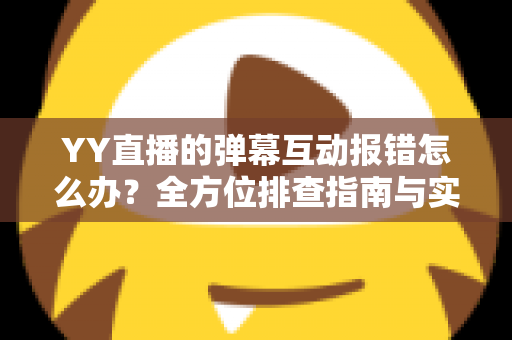 YY直播的弹幕互动报错怎么办?全方位排查指南与实用解决方案,助你快速恢复畅快互动体验 YY直播的弹幕互动报错怎么办?全方位排查指南与实用解决方案,助你快速恢复畅快互动体验