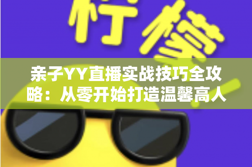 亲子YY直播实战技巧全攻略：从零开始打造温馨高人气家庭直播间