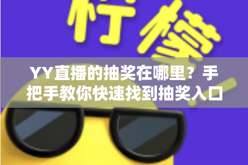YY直播的抽奖在哪里?手把手教你快速找到抽奖入口,轻松赢取好礼 YY直播的抽奖在哪里?手把手教你快速找到抽奖入口,轻松赢取好礼