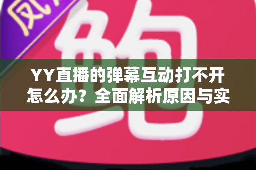 YY直播的弹幕互动打不开怎么办?全面解析原因与实用解决方法,快速恢复你的直播互动体验 YY直播的弹幕互动打不开怎么办?全面解析原因与实用解决方法,快速恢复你的直播互动体验