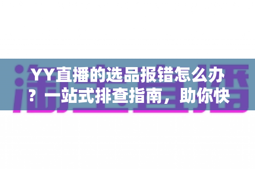 YY直播的选品报错怎么办?一站式排查指南,助你快速解决报错难题,直播带货更顺畅 YY直播的选品报错怎么办?一站式排查指南,助你快速解决报错难题,直播带货更顺畅