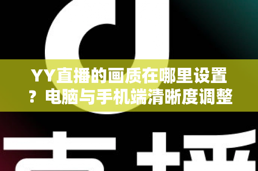 YY直播的画质在哪里设置?电脑与手机端清晰度调整全攻略 YY直播的画质在哪里设置?电脑与手机端清晰度调整全攻略
