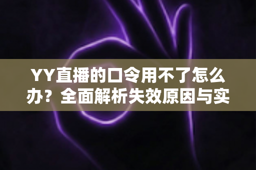 YY直播的口令用不了怎么办?全面解析失效原因与实用解决技巧,助您快速恢复正常直播体验 YY直播的口令用不了怎么办?全面解析失效原因与实用解决技巧,助您快速恢复正常直播体验