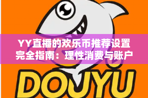 YY直播的欢乐币推荐设置完全指南:理性消费与账户安全的必备攻略 YY直播的欢乐币推荐设置完全指南:理性消费与账户安全的必备攻略