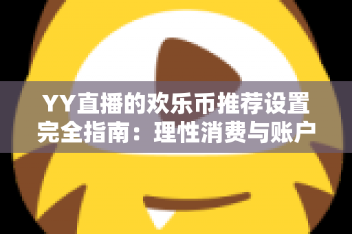 YY直播的欢乐币推荐设置完全指南：理性消费与账户安全的必备攻略