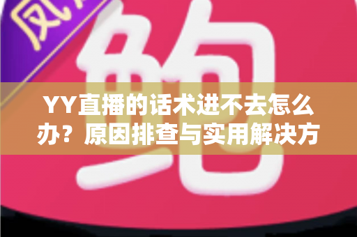YY直播的话术进不去怎么办？原因排查与实用解决方法全攻略
