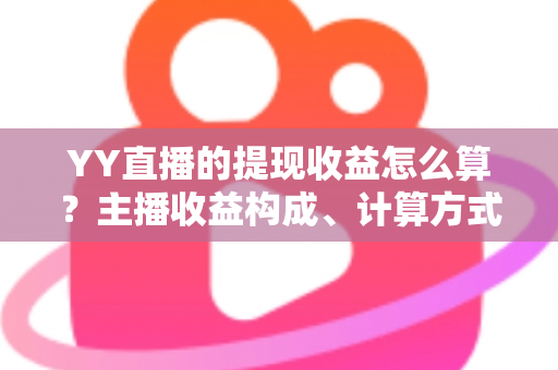 YY直播的提现收益怎么算？主播收益构成、计算方式与提现规则全方位详解