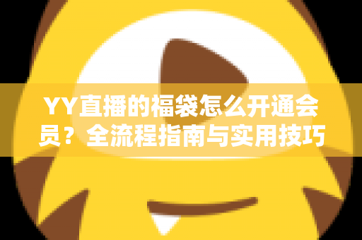 YY直播的福袋怎么开通会员？全流程指南与实用技巧深度解析