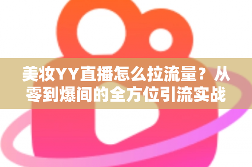 美妆YY直播怎么拉流量?从零到爆间的全方位引流实战指南 美妆YY直播怎么拉流量?从零到爆间的全方位引流实战指南