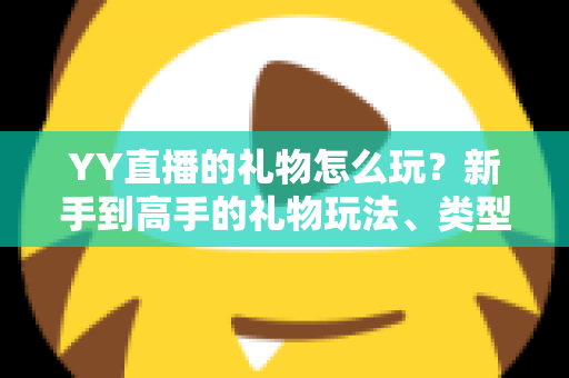 YY直播的礼物怎么玩？新手到高手的礼物玩法、类型与实用技巧全解析