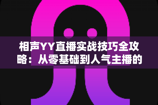 相声YY直播实战技巧全攻略：从零基础到人气主播的进阶秘籍