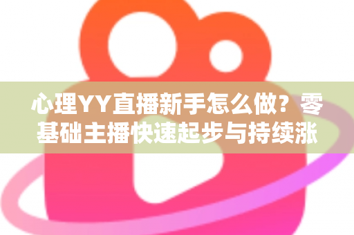 心理YY直播新手怎么做？零基础主播快速起步与持续涨粉的实战指南