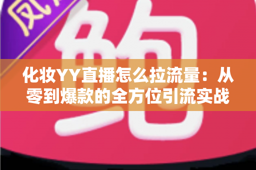 化妆YY直播怎么拉流量：从零到爆款的全方位引流实战指南