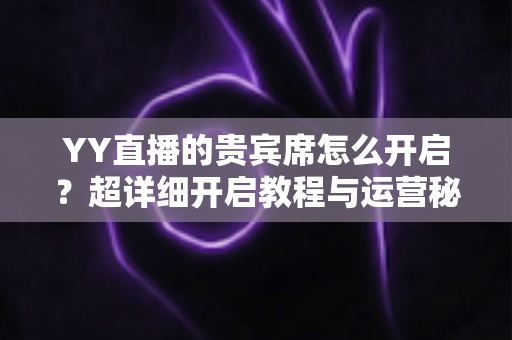 YY直播的贵宾席怎么开启？超详细开启教程与运营秘籍全解析