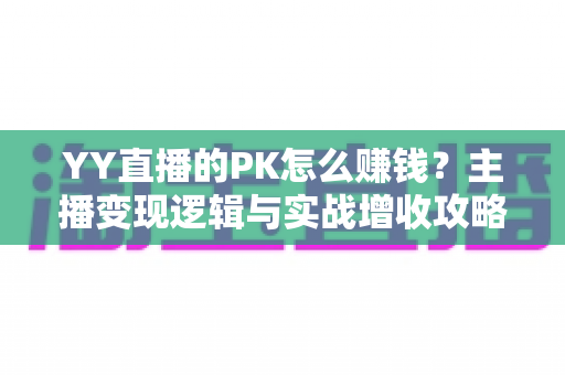 YY直播的PK怎么赚钱？主播变现逻辑与实战增收攻略全解析
