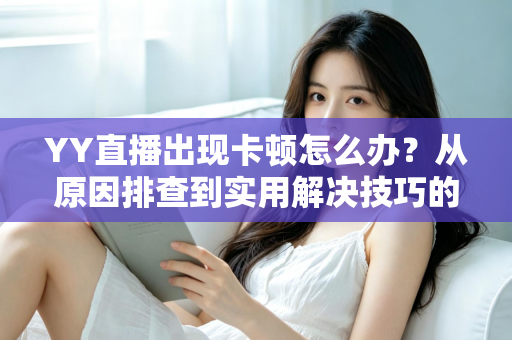YY直播出现卡顿怎么办?从原因排查到实用解决技巧的完整指南 YY直播出现卡顿怎么办?从原因排查到实用解决技巧的完整指南