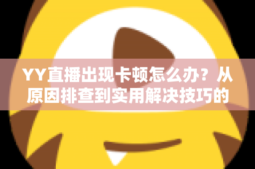 YY直播出现卡顿怎么办？从原因排查到实用解决技巧的完整指南