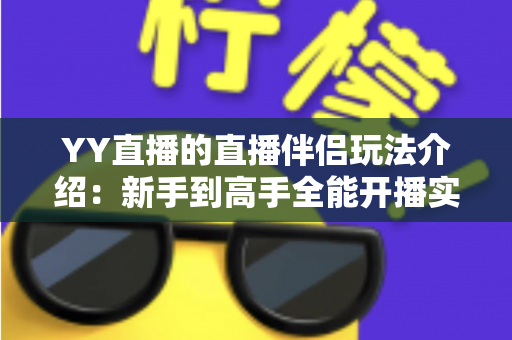 YY直播的直播伴侣玩法介绍：新手到高手全能开播实战指南