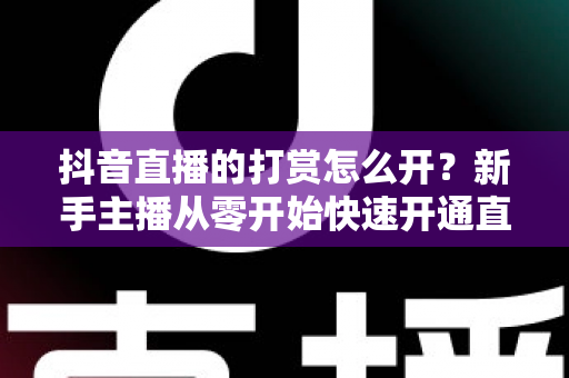 抖音直播的打赏怎么开?新手主播从零开始快速开通直播打赏权限的完整实操指南 抖音直播的打赏怎么开?新手主播从零开始快速开通直播打赏权限的完整实操指南