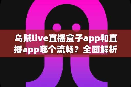 乌贼live直播盒子app和直播app哪个流畅？全面解析流畅度差异与实用选择指南
