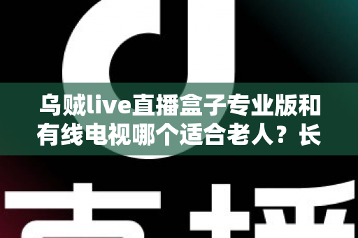 乌贼live直播盒子专业版和有线电视哪个适合老人?长辈家庭观影方案全面对比与选购指南 乌贼live直播盒子专业版和有线电视哪个适合老人?长辈家庭观影方案全面对比与选购指南