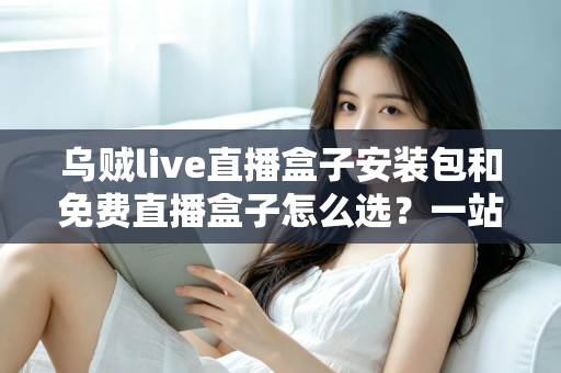 乌贼live直播盒子安装包和免费直播盒子怎么选?一站式选择指南与避坑攻略 乌贼live直播盒子安装包和免费直播盒子怎么选?一站式选择指南与避坑攻略