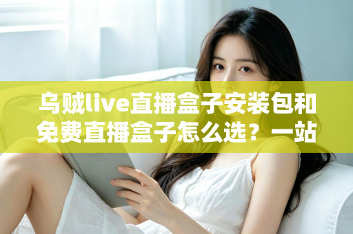 乌贼live直播盒子安装包和免费直播盒子怎么选？一站式选择指南与避坑攻略