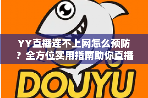 YY直播连不上网怎么预防?全方位实用指南助你直播无忧 YY直播连不上网怎么预防?全方位实用指南助你直播无忧