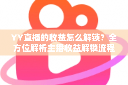 YY直播的收益怎么解锁？全方位解析主播收益解锁流程与提现攻略